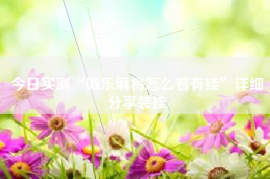 今日实测“微乐麻将怎么看有挂	”详细分享装挂