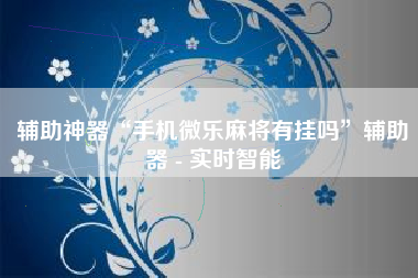 辅助神器“手机微乐麻将有挂吗	”辅助器 - 实时智能