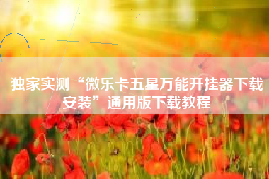 独家实测“微乐卡五星万能开挂器下载安装”通用版下载教程