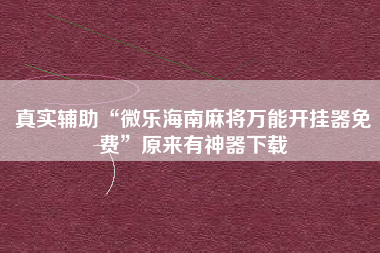 真实辅助“微乐海南麻将万能开挂器免费”原来有神器下载