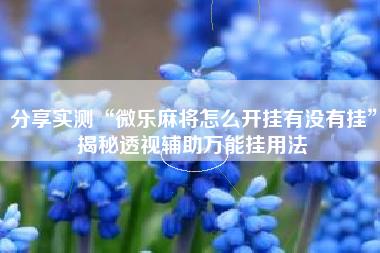 分享实测“微乐麻将怎么开挂有没有挂”揭秘透视辅助万能挂用法