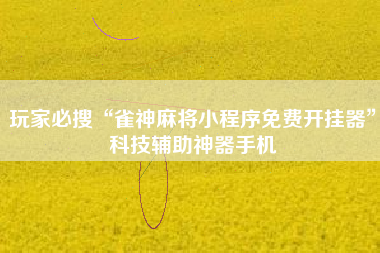 玩家必搜“雀神麻将小程序免费开挂器”科技辅助神器手机