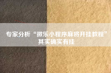 专家分析“微乐小程序麻将开挂教程	”其实确实有挂