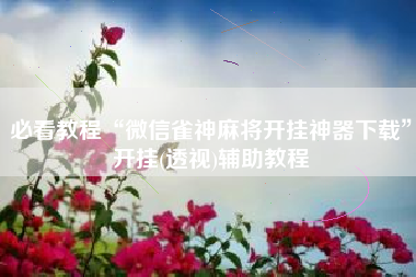 必看教程“微信雀神麻将开挂神器下载	”开挂(透视)辅助教程