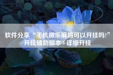 软件分享“手机微乐麻将可以开挂吗?”开挂辅助脚本+详细开挂