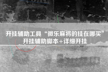 开挂辅助工具“微乐麻将的挂在哪买”开挂辅助脚本+详细开挂