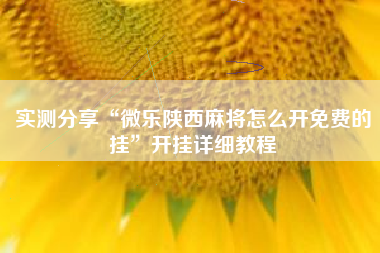 实测分享“微乐陕西麻将怎么开免费的挂	”开挂详细教程