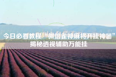 今日必看教程“微信雀神麻将开挂神器	”揭秘透视辅助万能挂