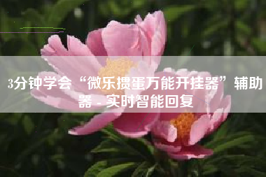 3分钟学会“微乐掼蛋万能开挂器”辅助器 - 实时智能回复
