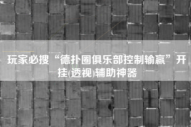 玩家必搜“德扑圈俱乐部控制输赢	”开挂(透视)辅助神器