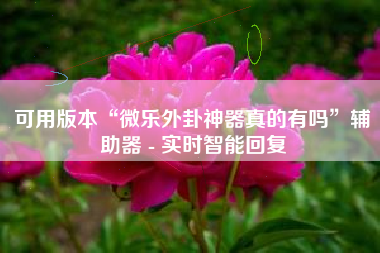 可用版本“微乐外卦神器真的有吗	”辅助器 - 实时智能回复