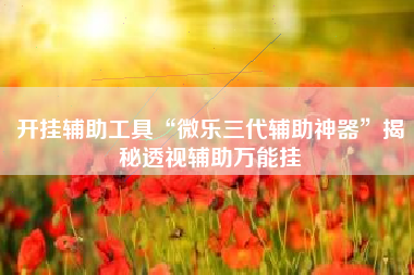 开挂辅助工具“微乐三代辅助神器”揭秘透视辅助万能挂