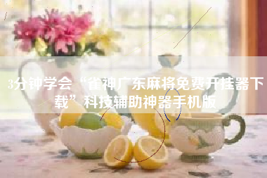 3分钟学会“雀神广东麻将免费开挂器下载”科技辅助神器手机版