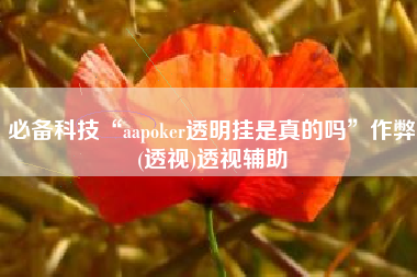 必备科技“aapoker透明挂是真的吗”作弊(透视)透视辅助