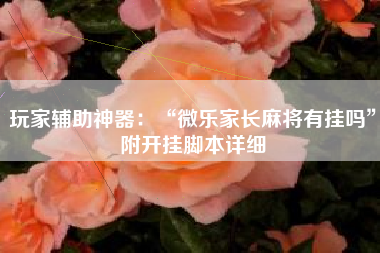 玩家辅助神器：“微乐家长麻将有挂吗	”附开挂脚本详细