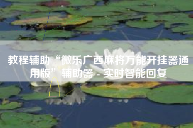 教程辅助“微乐广西麻将万能开挂器通用版	”辅助器 - 实时智能回复