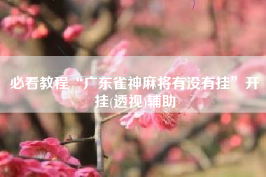 必看教程“广东雀神麻将有没有挂”开挂(透视)辅助