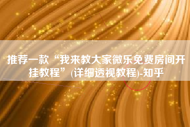 推荐一款“我来教大家微乐免费房间开挂教程”(详细透视教程)-知乎