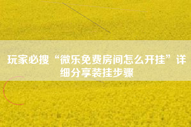 玩家必搜“微乐免费房间怎么开挂”详细分享装挂步骤