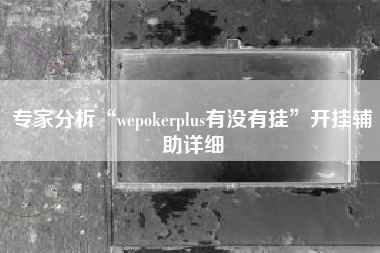 专家分析“wepokerplus有没有挂”开挂辅助详细