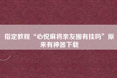 指定教程“心悦麻将亲友圈有挂吗	”原来有神器下载