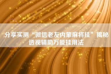 分享实测“微信老友内蒙麻将挂”揭秘透视辅助万能挂用法