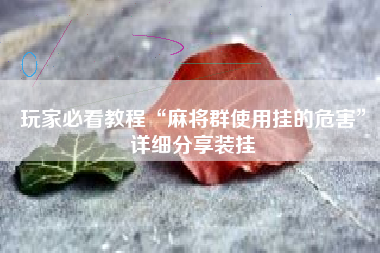 玩家必看教程“麻将群使用挂的危害	”详细分享装挂