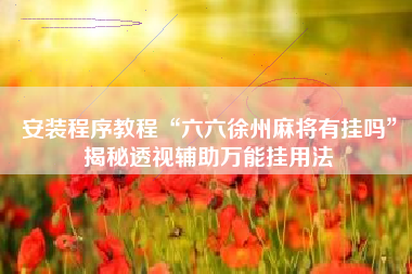 安装程序教程“六六徐州麻将有挂吗”揭秘透视辅助万能挂用法