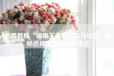 必看教程“镇雄关春天可以开挂吗	”揭秘透视辅助万能挂用法