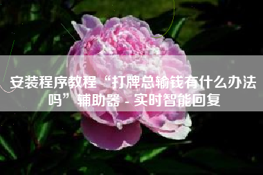 安装程序教程“打牌总输钱有什么办法吗	”辅助器 - 实时智能回复
