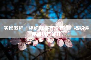 实操教程“相约麻将有没有挂”揭秘透视辅助万能挂