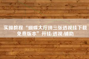 实操教程“蝴蝶大厅拼三张透视挂下载免费版本”开挂(透视)辅助
