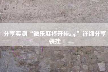 分享实测“微乐麻将开挂app	”详细分享装挂