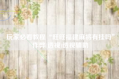 玩家必看教程“旺旺福建麻将有挂吗	”作弊(透视)透视辅助