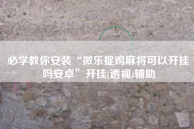 必学教你安装“微乐捉鸡麻将可以开挂吗安卓	”开挂(透视)辅助