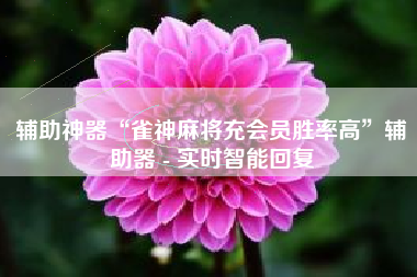 辅助神器“雀神麻将充会员胜率高”辅助器 - 实时智能回复