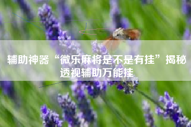 辅助神器“微乐麻将是不是有挂”揭秘透视辅助万能挂