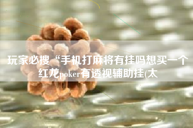 玩家必搜“手机打麻将有挂吗想买一个红龙poker有透视辅助挂(太