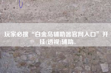 玩家必搜“白金岛辅助器官网入口	”开挂(透视)辅助