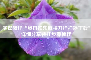 实操教程“腾讯欢乐麻将开挂神器下载	”详细分享装挂步骤教程