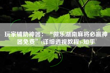 玩家辅助神器：“微乐湖南麻将必赢神器免费	”(详细透视教程)-知乎