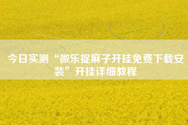 今日实测“微乐捉麻子开挂免费下载安装”开挂详细教程
