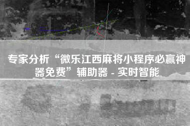 专家分析“微乐江西麻将小程序必赢神器免费”辅助器 - 实时智能