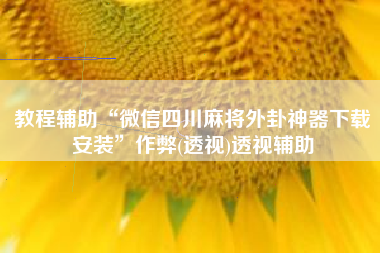 教程辅助“微信四川麻将外卦神器下载安装	”作弊(透视)透视辅助
