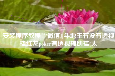 安装程序教程“微信Jj斗地主有没有透视挂红龙poker有透视辅助挂(太