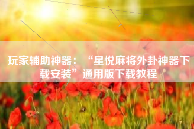 玩家辅助神器：“星悦麻将外卦神器下载安装”通用版下载教程