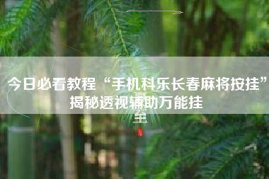 今日必看教程“手机科乐长春麻将按挂”揭秘透视辅助万能挂