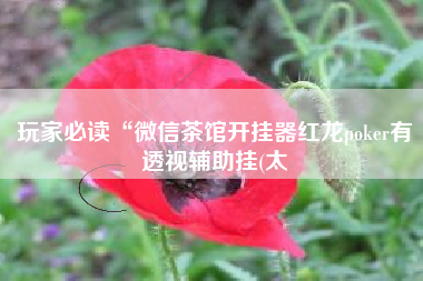 玩家必读“微信茶馆开挂器红龙poker有透视辅助挂(太