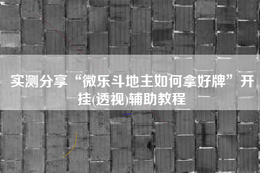 实测分享“微乐斗地主如何拿好牌”开挂(透视)辅助教程