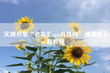 实测分享“老友汇app有挂吗”通用版下载教程